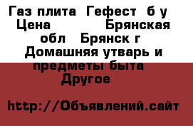 Газ.плита “Гефест“ б.у › Цена ­ 2 000 - Брянская обл., Брянск г. Домашняя утварь и предметы быта » Другое   